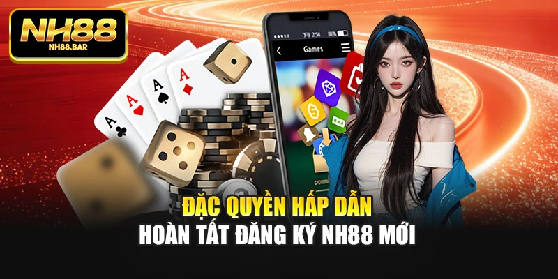 Đặc quyền hấp dẫn hoàn tất đăng ký Nh88 mới