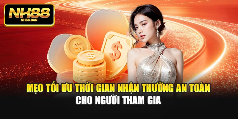 Mẹo tối ưu thời gian nhận thưởng an toàn cho người tham gia